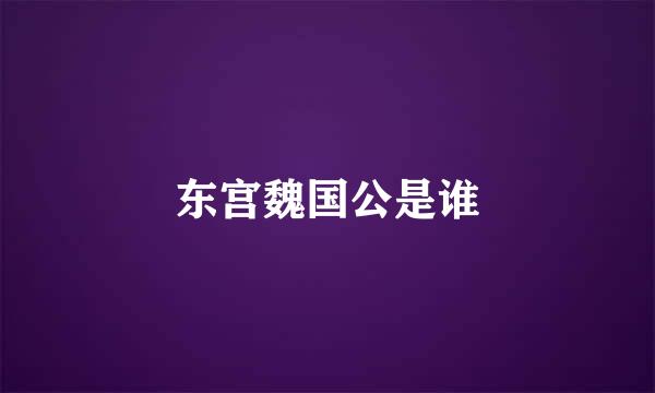 东宫魏国公是谁