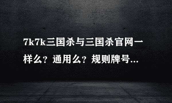 7k7k三国杀与三国杀官网一样么？通用么？规则牌号等都一样么？