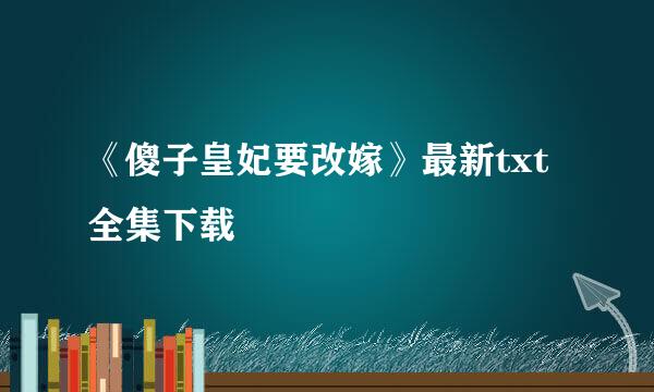 《傻子皇妃要改嫁》最新txt全集下载