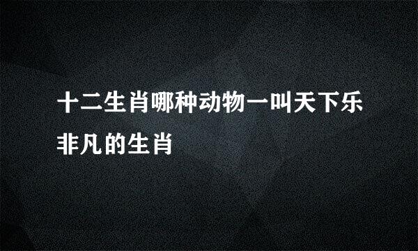 十二生肖哪种动物一叫天下乐非凡的生肖