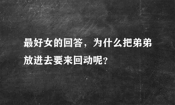 最好女的回答，为什么把弟弟放进去要来回动呢？