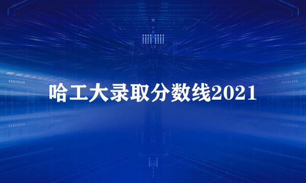 哈工大录取分数线2021