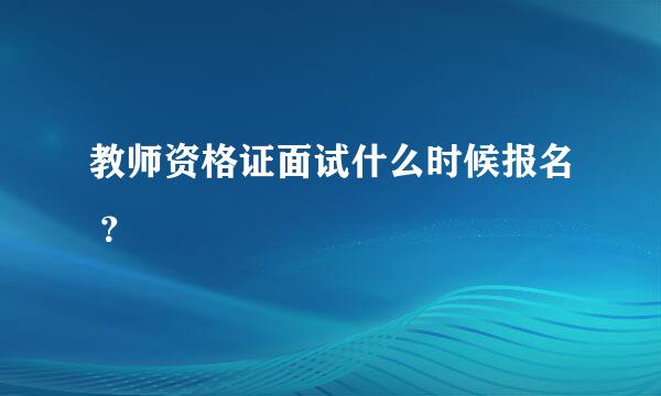 教师资格证面试什么时候报名 ？