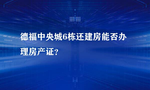 德福中央城6栋还建房能否办理房产证？