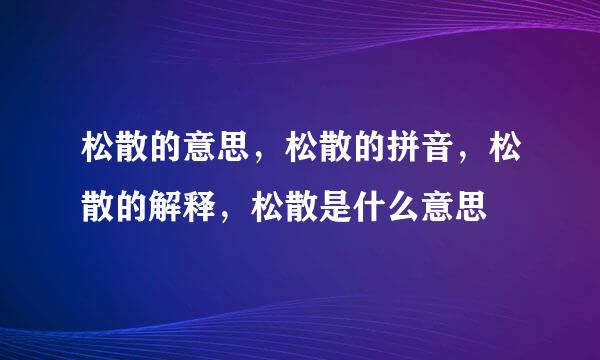 松散的意思，松散的拼音，松散的解释，松散是什么意思