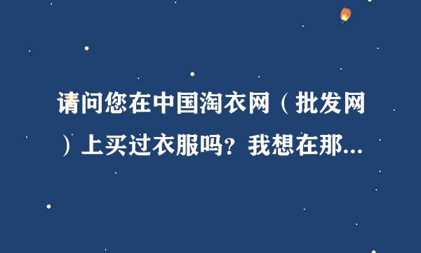 请问您在中国淘衣网（批发网）上买过衣服吗？我想在那网上批发衣服，不知道质量怎么样，还有你们的信誉度