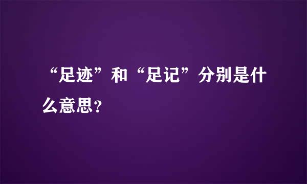 “足迹”和“足记”分别是什么意思？