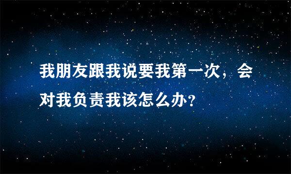 我朋友跟我说要我第一次，会对我负责我该怎么办？