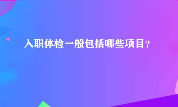 入职体检一般包括哪些项目？