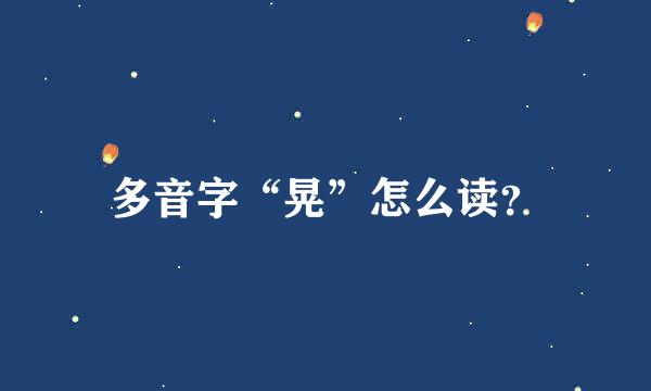 多音字“晃”怎么读？