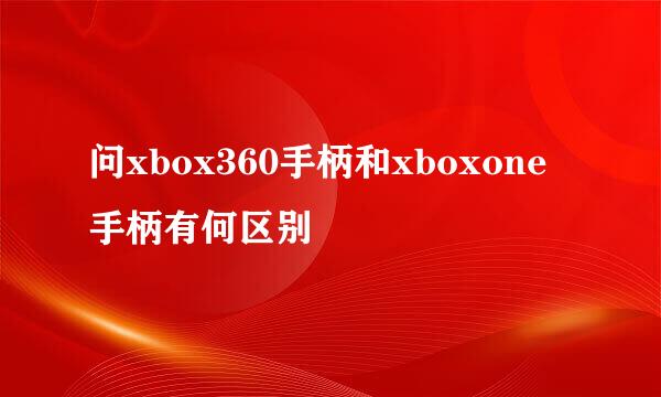 问xbox360手柄和xboxone手柄有何区别