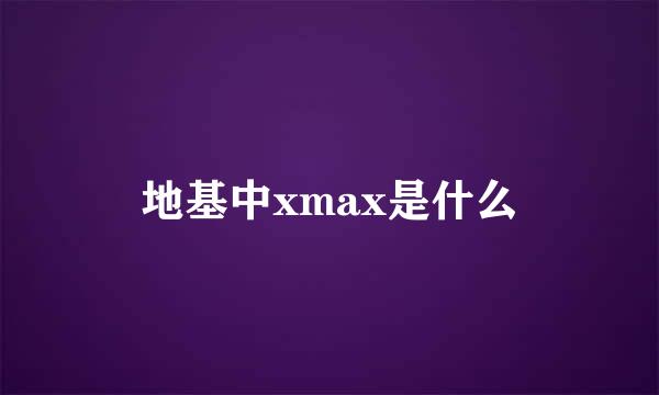 地基中xmax是什么