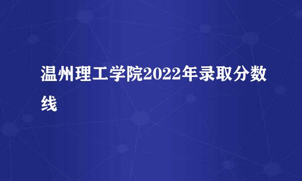 温州理工学院2022年录取分数线