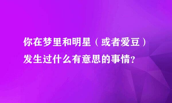 你在梦里和明星（或者爱豆）发生过什么有意思的事情？