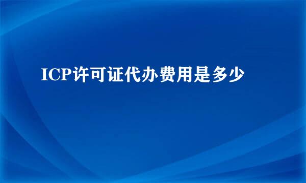 ICP许可证代办费用是多少