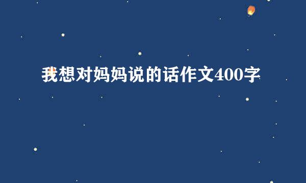 我想对妈妈说的话作文400字