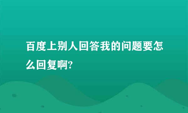 百度上别人回答我的问题要怎么回复啊?