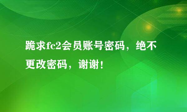 跪求fc2会员账号密码，绝不更改密码，谢谢！