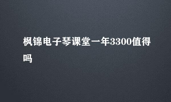 枫锦电子琴课堂一年3300值得吗