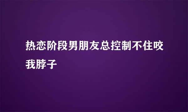 热恋阶段男朋友总控制不住咬我脖子