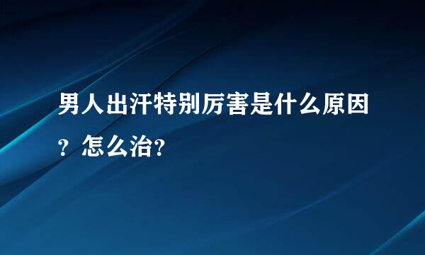 男人出汗特别厉害是什么原因？怎么治？