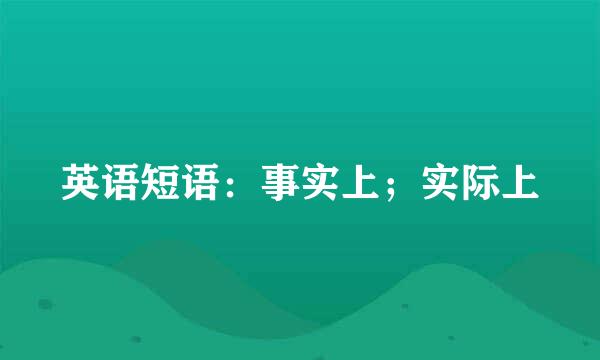 英语短语：事实上；实际上