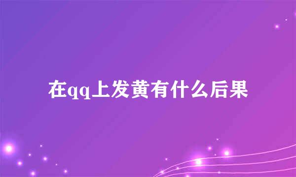 在qq上发黄有什么后果