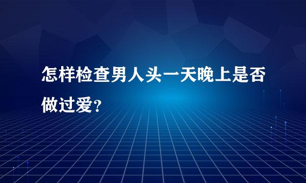 怎样检查男人头一天晚上是否做过爱？