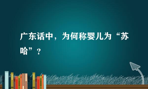 广东话中，为何称婴儿为“苏哈”？