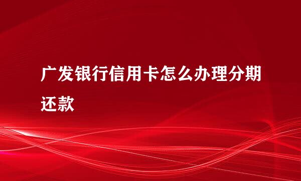 广发银行信用卡怎么办理分期还款