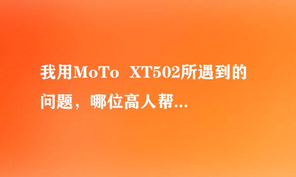 我用MoTo  XT502所遇到的问题，哪位高人帮忙讲解下。