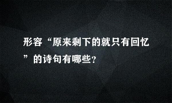 形容“原来剩下的就只有回忆”的诗句有哪些？