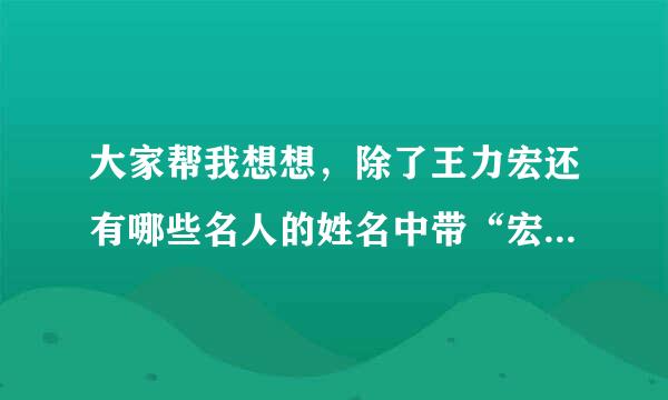 大家帮我想想，除了王力宏还有哪些名人的姓名中带“宏”字！谢谢