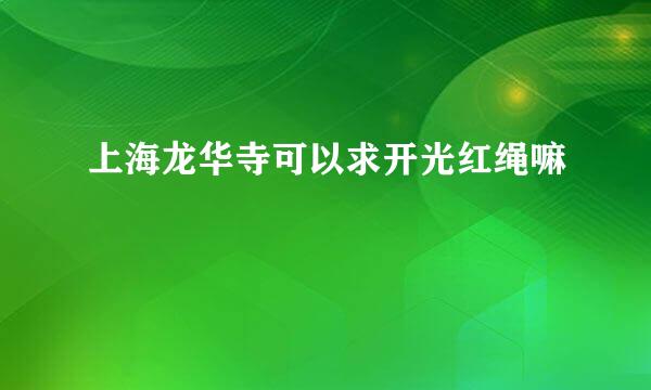 上海龙华寺可以求开光红绳嘛