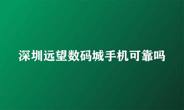 深圳远望数码城手机可靠吗