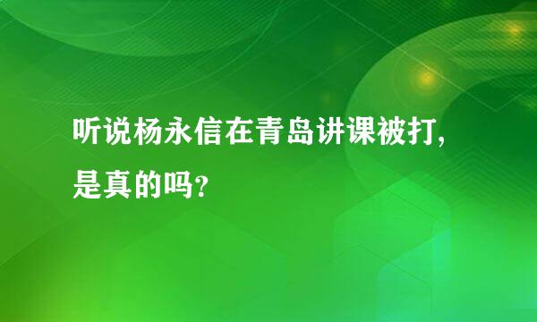 听说杨永信在青岛讲课被打,是真的吗？