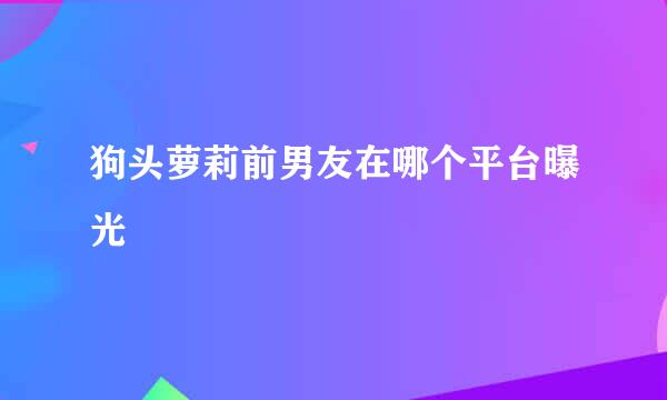 狗头萝莉前男友在哪个平台曝光