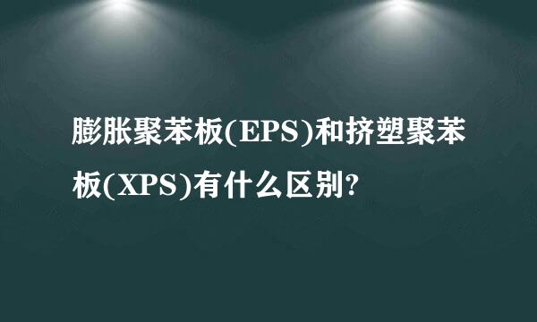 膨胀聚苯板(EPS)和挤塑聚苯板(XPS)有什么区别?