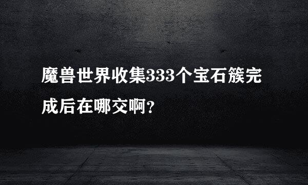 魔兽世界收集333个宝石簇完成后在哪交啊？