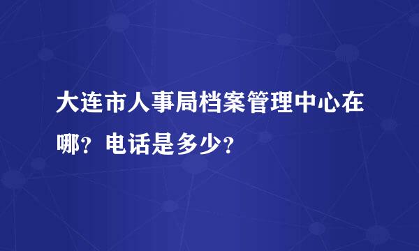 大连市人事局档案管理中心在哪？电话是多少？