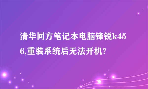 清华同方笔记本电脑锋锐k456,重装系统后无法开机?