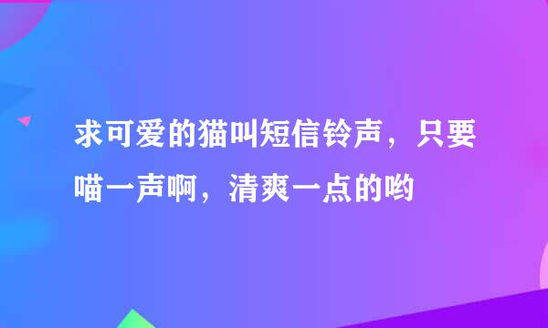 求可爱的猫叫短信铃声，只要喵一声啊，清爽一点的哟