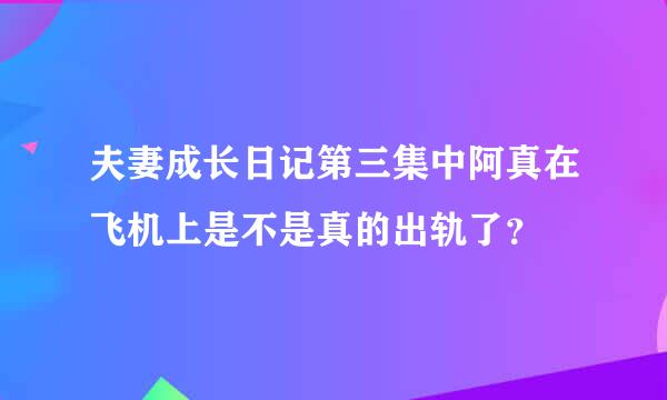 夫妻成长日记第三集中阿真在飞机上是不是真的出轨了？