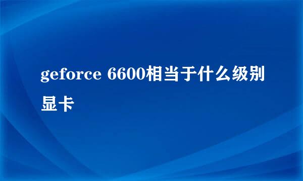 geforce 6600相当于什么级别显卡