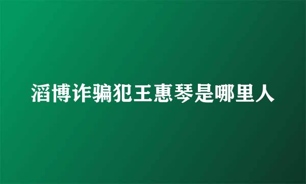 滔博诈骗犯王惠琴是哪里人