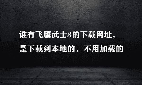 谁有飞鹰武士3的下载网址，是下载到本地的，不用加载的