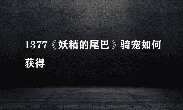 1377《妖精的尾巴》骑宠如何获得