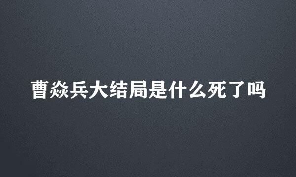 曹焱兵大结局是什么死了吗