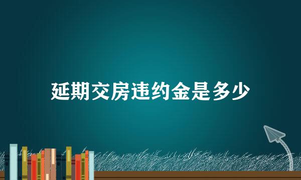 延期交房违约金是多少