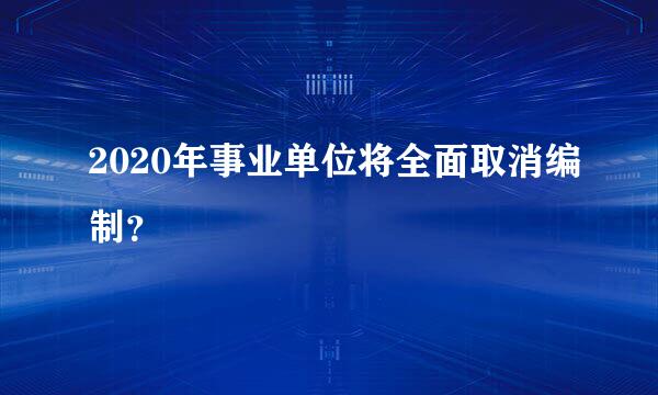 2020年事业单位将全面取消编制？